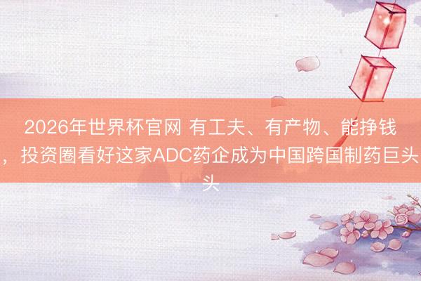 2026年世界杯官网 有工夫、有产物、能挣钱，投资圈看好这家ADC药企成为中国跨国制药巨头