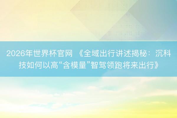 2026年世界杯官网 《全域出行讲述揭秘：沉科技如何以高“含模量”智驾领跑将来出行》