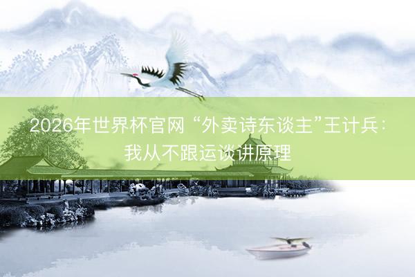 2026年世界杯官网 “外卖诗东谈主”王计兵：我从不跟运谈讲原理