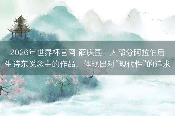 2026年世界杯官网 薛庆国：大部分阿拉伯后生诗东说念主的作品，体现出对“现代性”的追求