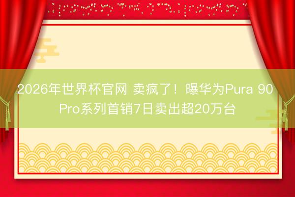 2026年世界杯官网 卖疯了！曝华为Pura 90 Pro系列首销7日卖出超20万台