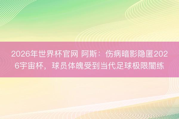 2026年世界杯官网 阿斯：伤病暗影隐匿2026宇宙杯，球员体魄受到当代足球极限闇练