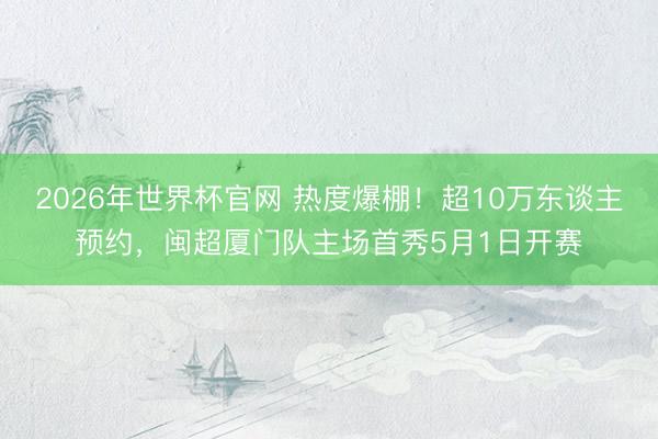 2026年世界杯官网 热度爆棚！超10万东谈主预约，闽超厦门队主场首秀5月1日开赛