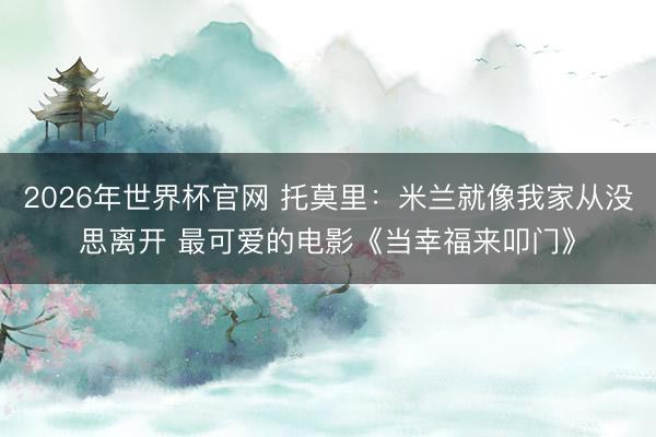 2026年世界杯官网 托莫里：米兰就像我家从没思离开 最可爱的电影《当幸福来叩门》