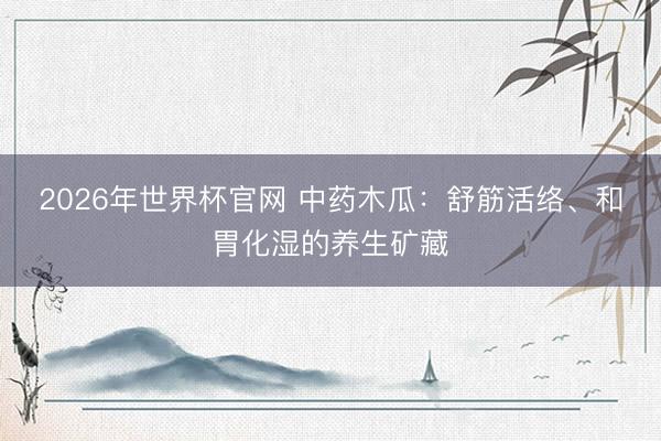 2026年世界杯官网 中药木瓜:舒筋活络、和胃化湿的养生矿藏