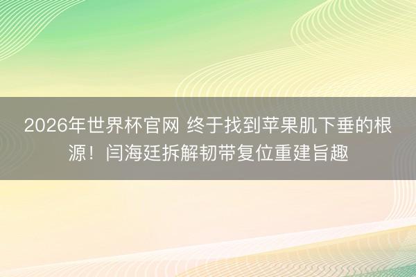 2026年世界杯官网 终于找到苹果肌下垂的根源！闫海廷拆解韧带复位重建旨趣