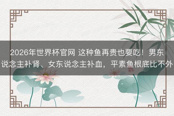2026年世界杯官网 这种鱼再贵也要吃！男东说念主补肾、女东说念主补血，平素鱼根底比不外