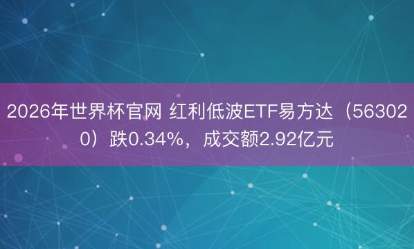2026年世界杯官网 红利低波ETF易方达（563020）跌0.34%，成交额2.92亿元