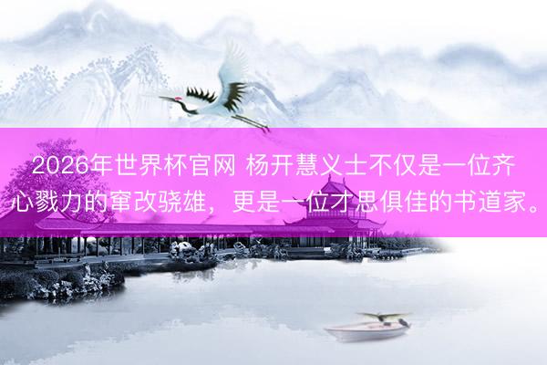 2026年世界杯官网 杨开慧义士不仅是一位齐心戮力的窜改骁雄，更是一位才思俱佳的书道家。
