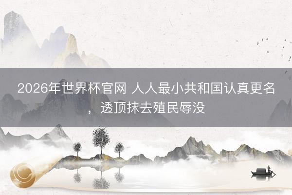 2026年世界杯官网 人人最小共和国认真更名，透顶抹去殖民辱没