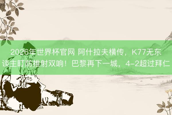 2026年世界杯官网 阿什拉夫横传，K77无东谈主盯防推射双响！巴黎再下一城，4-2超过拜仁