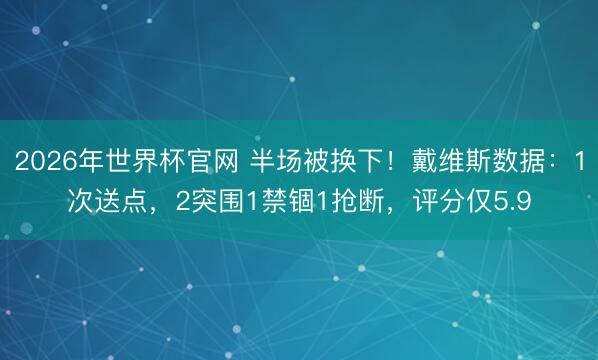 2026年世界杯官网 半场被换下！戴维斯数据：1次送点，2突围1禁锢1抢断，<a href=