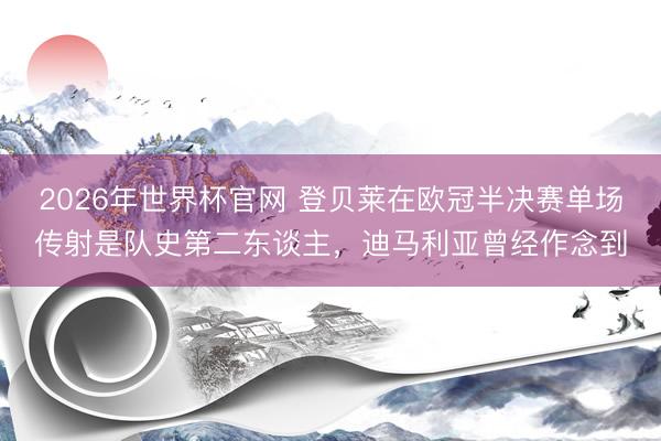 2026年世界杯官网 登贝莱在欧冠半决赛单场传射是队史第二东谈主，迪马利亚曾经作念到