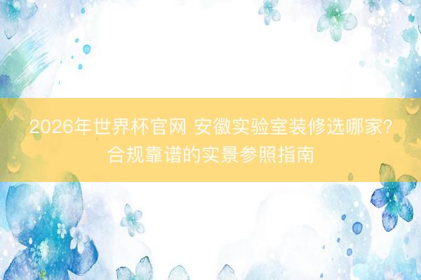 2026年世界杯官网 安徽实验室装修选哪家？合规靠谱的实景参照指南
