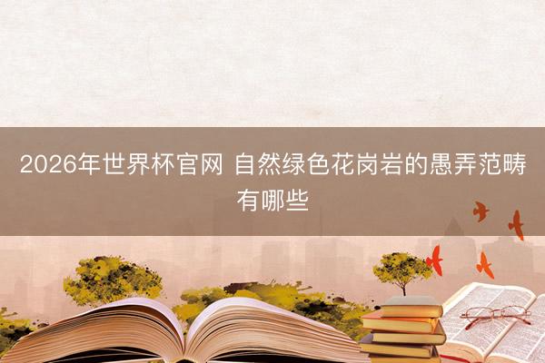 2026年世界杯官网 自然绿色花岗岩的愚弄范畴有哪些