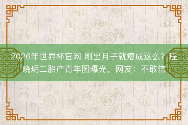 2026年世界杯官网 刚出月子就瘦成这么？程晓玥二胎产青年图曝光，网友：不敢信