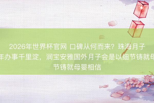 2026年世界杯官网 口碑从何而来？珠海月子会所十年办事千里淀，润宝安雅国外月子会是以细节铸就母婴相信