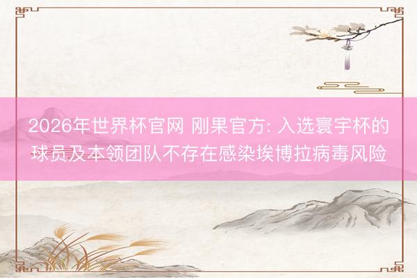 2026年世界杯官网 刚果官方: 入选寰宇杯的球员及本领团队不存在感染埃博拉病毒风险
