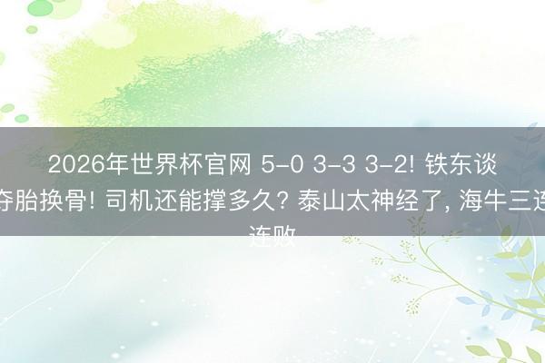 2026年世界杯官网 5-0 3-3 3-2! 铁东谈主夺胎换骨! 司机还能撑多久? 泰山太神经了， 海牛三连败