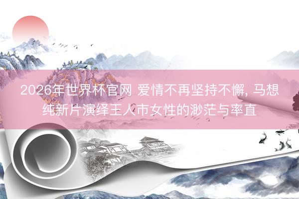 2026年世界杯官网 爱情不再坚持不懈， 马想纯新片演绎王人市女性的渺茫与率直