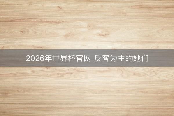 2026年世界杯官网 反客为主的她们