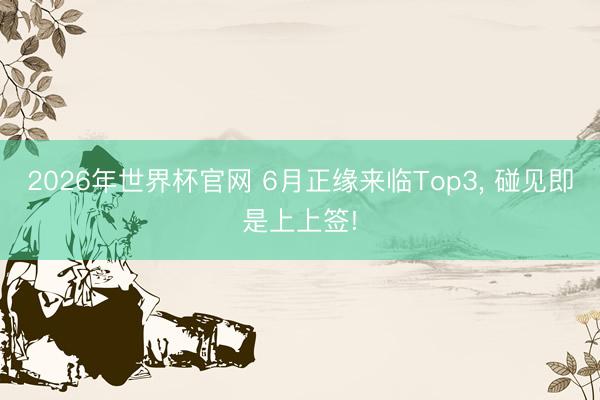 2026年世界杯官网 6月正缘来临Top3， 碰见即是上上签!