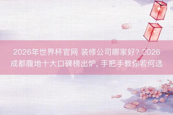 2026年世界杯官网 装修公司哪家好? 2026成都腹地十大口碑榜出炉， 手把手教你若何选