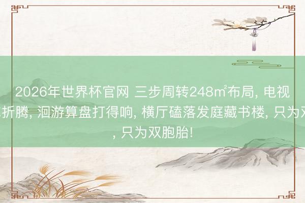 2026年世界杯官网 三步周转248㎡布局， 电视墙爱你折腾， 洄游算盘打得响， 横厅磕落发庭藏书楼， 只为双胞胎!