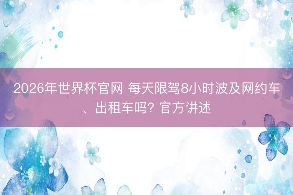 2026年世界杯官网 每天限驾8小时波及网约车、出租车吗? 官方讲述