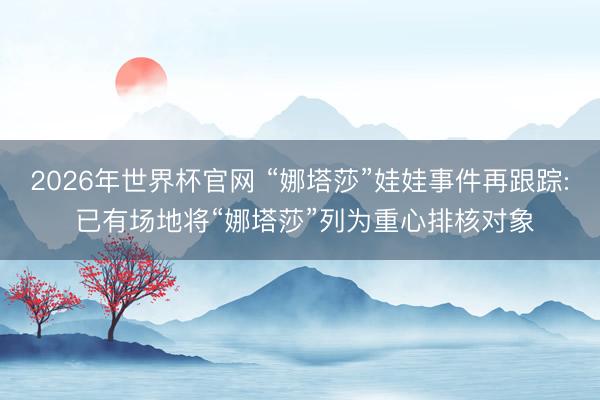 2026年世界杯官网 “娜塔莎”娃娃事件再跟踪: 已有场地将“娜塔莎”列为重心排核对象