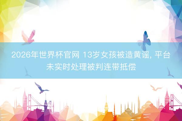 2026年世界杯官网 13岁女孩被造黄谣， 平台未实时处理被判连带抵偿