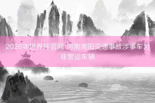 2026年世界杯官网 河南南阳交通事故涉事车为非营运车辆