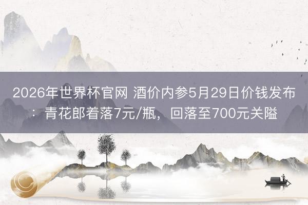 2026年世界杯官网 酒价内参5月29日价钱发布：青花郎着落7元/瓶，回落至700元关隘