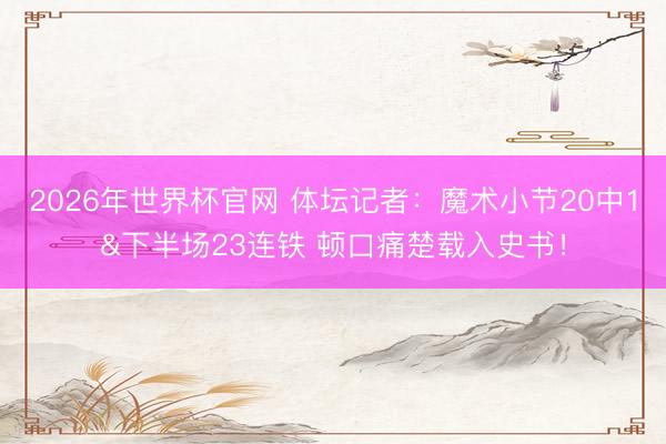 2026年世界杯官网 体坛记者：魔术小节20中1&下半场23连铁 顿口痛楚载入史书！