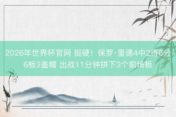 2026年世界杯官网 挺硬!保罗·里德4中2得6分6板3盖帽 出战11分钟拼下3个前场板