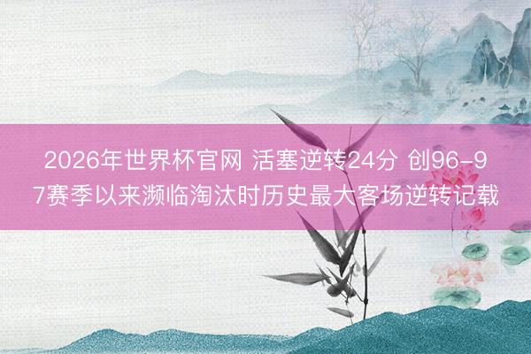 2026年世界杯官网 活塞逆转24分 创96-97赛季以来濒临淘汰时历史最大客场逆转记载