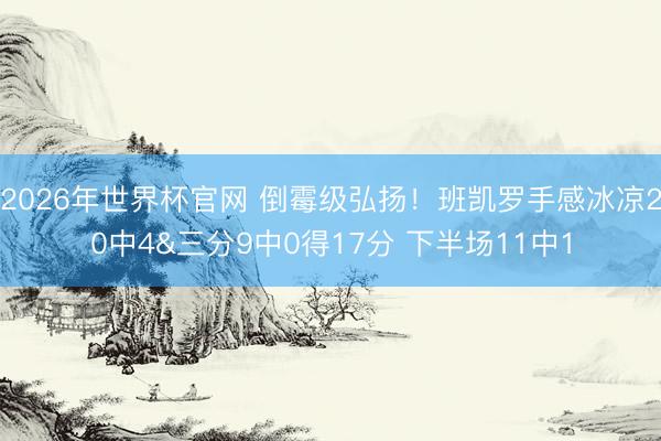 2026年世界杯官网 倒霉级弘扬！班凯罗手感冰凉20中4&三分9中0得17分 下半场11中1