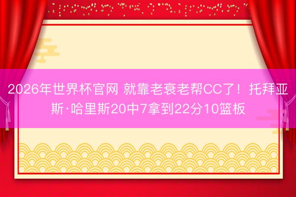 2026年世界杯官网 就靠老衰老帮CC了！托拜亚斯·哈里斯20中7拿到22分10篮板
