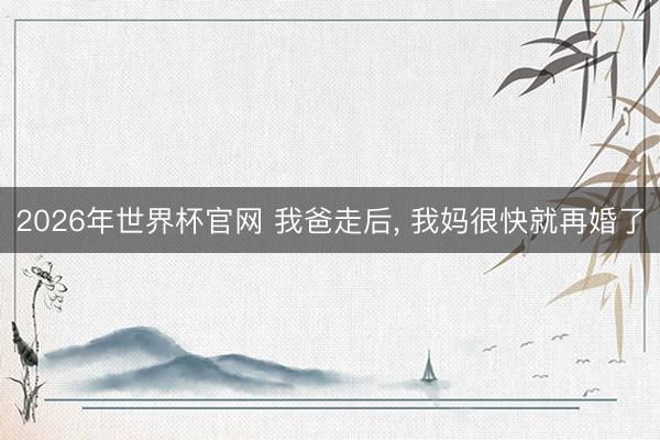 2026年世界杯官网 我爸走后, 我妈很快就再婚了