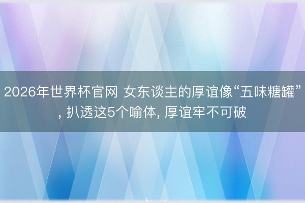 2026年世界杯官网 女东谈主的厚谊像“五味糖罐”， 扒透这5个喻体， 厚谊牢不可破
