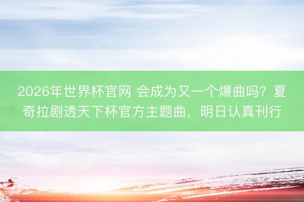2026年世界杯官网 会成为又一个爆曲吗?夏奇拉剧透天下杯官方主题曲,明日认真刊行