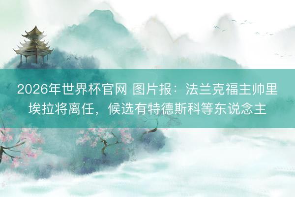 2026年世界杯官网 图片报：法兰克福主帅里埃拉将离任，候选有特德斯科等东说念主
