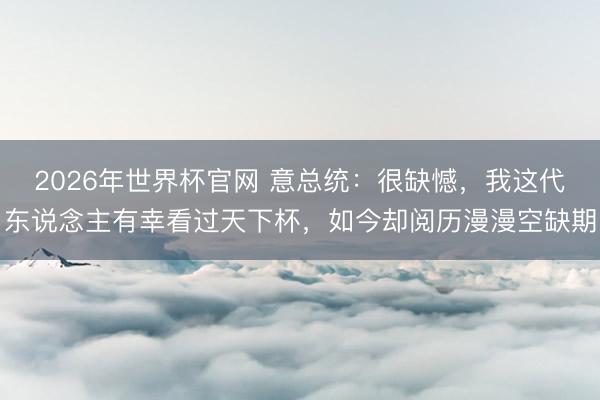 2026年世界杯官网 意总统：很缺憾，我这代东说念主有幸看过天下杯，如今却阅历漫漫空缺期