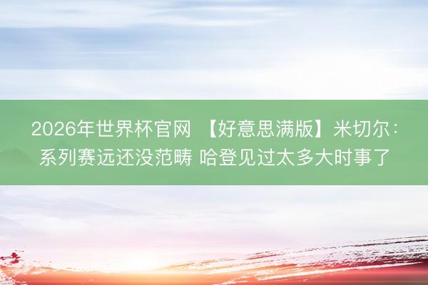 2026年世界杯官网 【好意思满版】米切尔：系列赛远还没范畴 哈登见过太多大时事了
