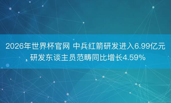 2026年世界杯官网 中兵红箭研发进入6.99亿元， 研发东谈主员范畴同比增长4.59%