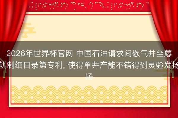 2026年世界杯官网 中国石油请求间歇气井坐蓐轨制细目录第专利, 使得单井产能不错得到灵验发扬