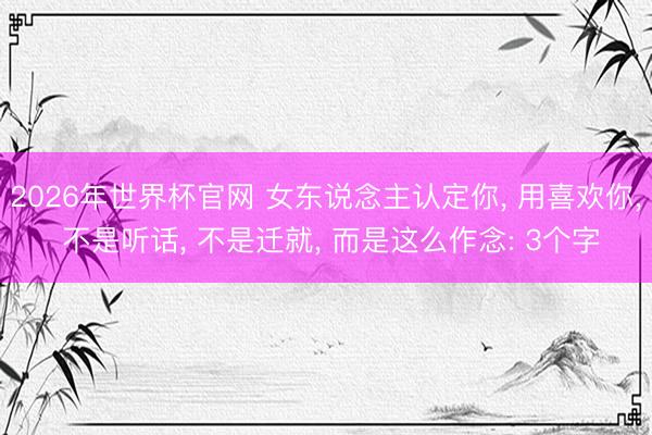 2026年世界杯官网 女东说念主认定你, 用喜欢你, 不是听话, 不是迁就, 而是这么作念: 3个字