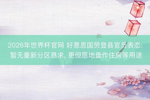 2026年世界杯官网 好意思国劳登县官员表态: 暂无重新分区恳求， 更但愿地盘作住房等用途