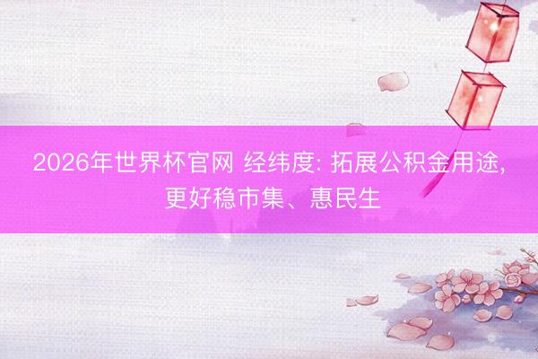 2026年世界杯官网 经纬度: 拓展公积金用途， 更好稳市集、惠民生