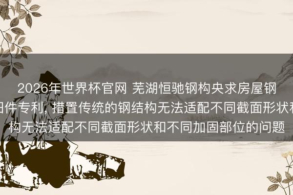 2026年世界杯官网 芜湖恒驰钢构央求房屋钢结构加固用组合式守旧件专利， 措置传统的钢结构无法适配不同截面形状和不同加固部位的问题
